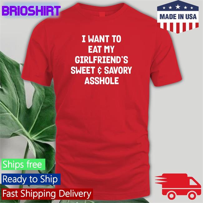 I Want To Eat My Girlfiend's Sweet & Savory Asshole T Shirt Shirts That Go Hard