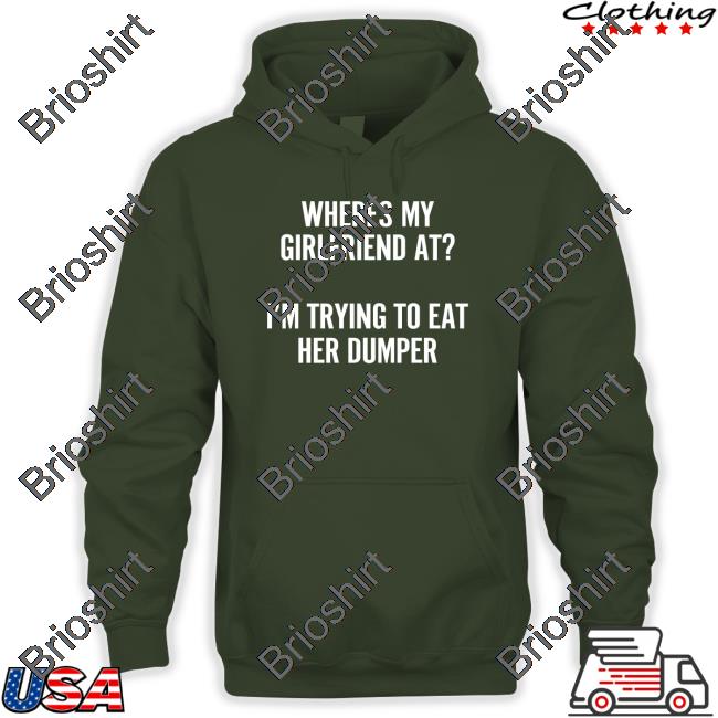 Where's My Girlfriend At I'm Trying To Eat Her Dumper Shirt Funny