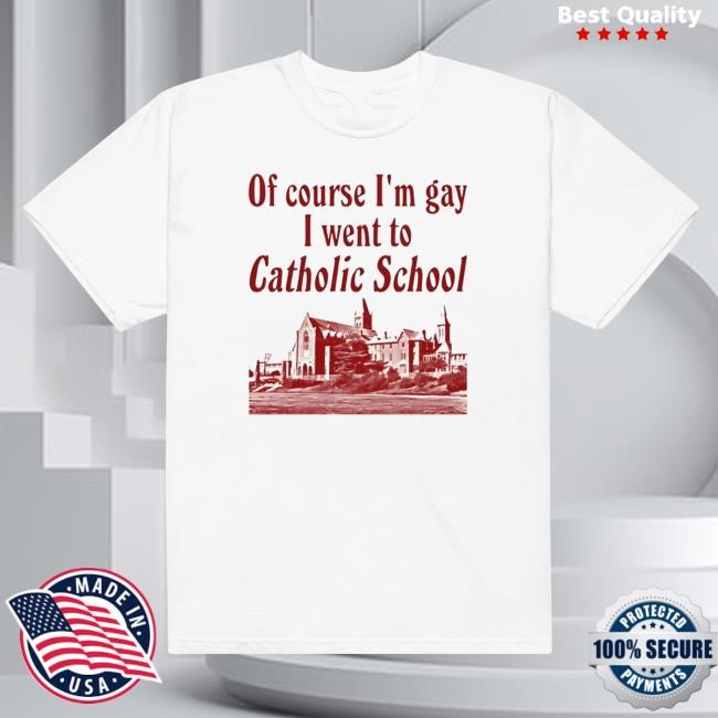 Of Course I'm Gay I Went To Catholic School Shirt