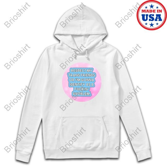 Official Respect My Trans Friends Or I'm Gonna Identify As A Fuckin' Problem Shirt 2024