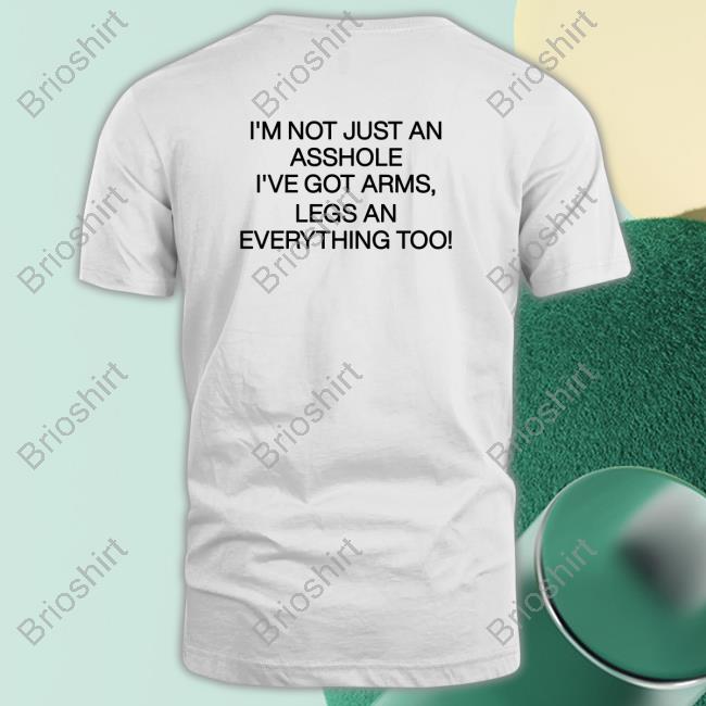 The Good Shirts That Go Hard Store I'm Not Just An Asshole I've Got Arms, Legs An Everything Too Shirts Thegoodshirts Shirtsthatgohard