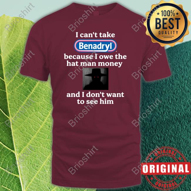 I Can't Take Benadryl Because I Owe The Hat Man Money And I Don't Want To See Him Shirt