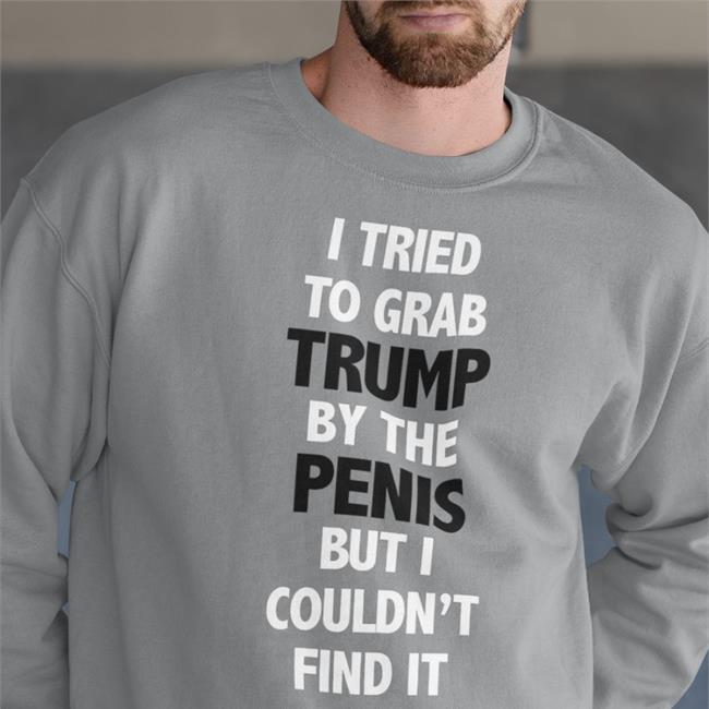 I Tried To Grab Trump By The Penis But I Couldn't Find It T Shirt