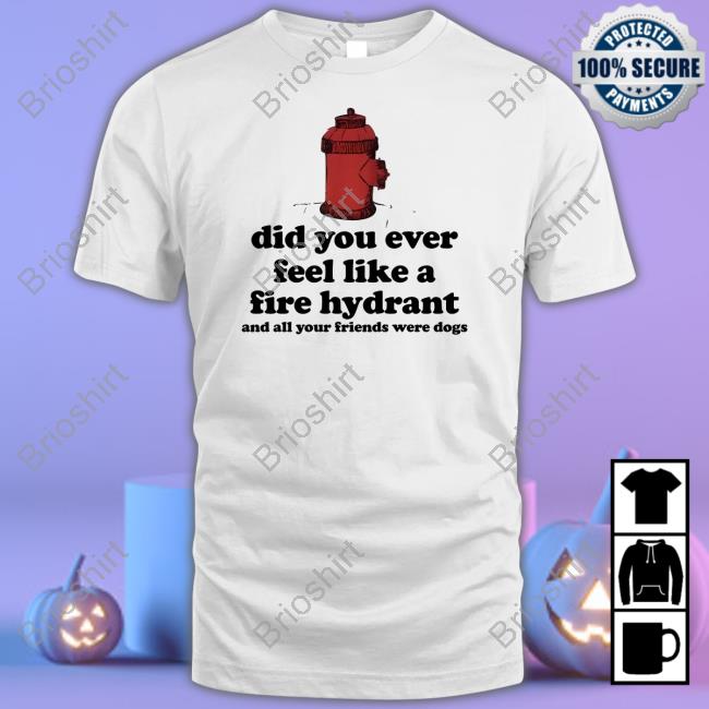 Harry Styles Did You Ever Feel Like A Fire Hydrant And All Your Friends Were Dogs Shirt