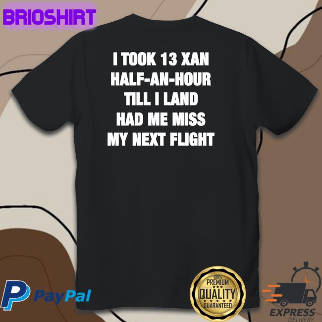 Shirts That Go Hard I Took 13 Xan Half An Hour Till I Land Had Me Miss My Next Flight Shirt Shirtsthtgohard