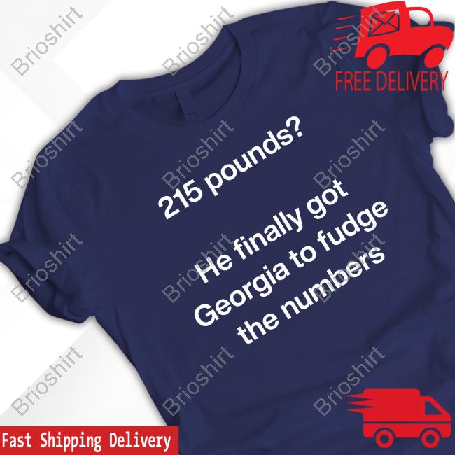 215 Pounds He Finally Got Georgia To Fudge The Numbers T Shirt
