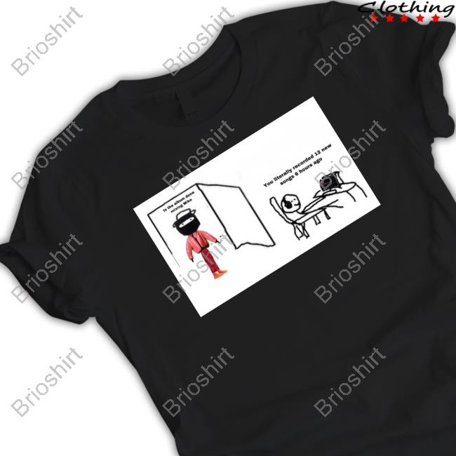 Official Is The Album Done Mixing Mike You Literally Recorded 12 New Songs 6 Hours Ago T-Shirt