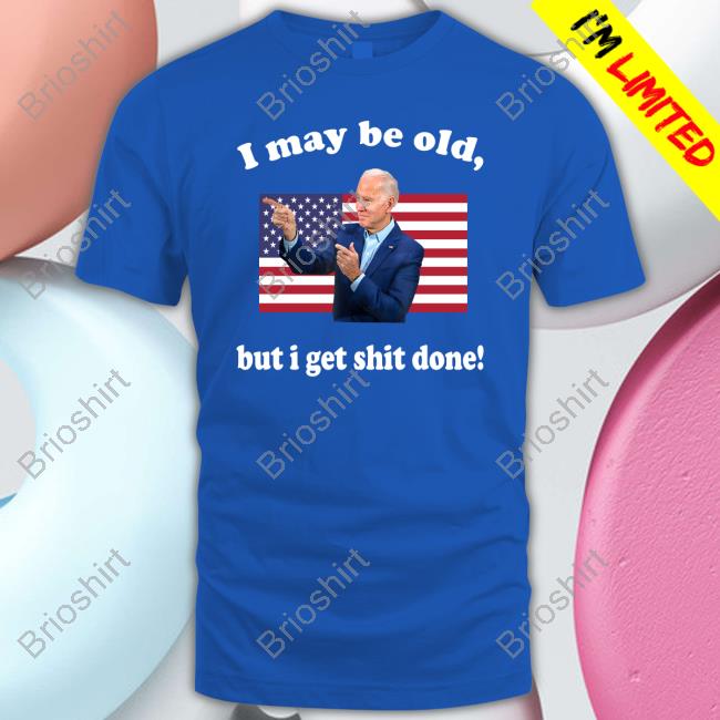 Joe Biden I May Be Old But I Get Shit Done Shirts