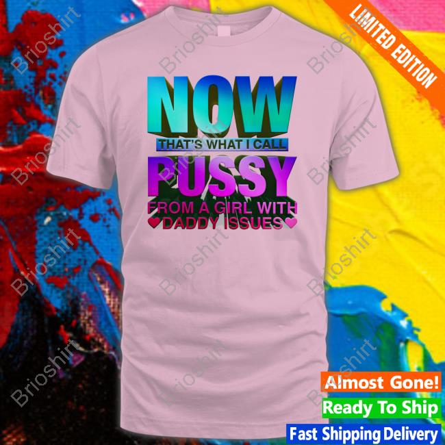 Official Now That's What I Call Pussy From A Girl With Daddy Issues T Shirt