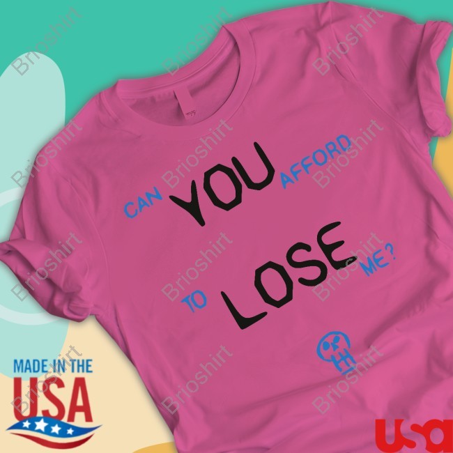 Can You Afford To Lose Me Shirt