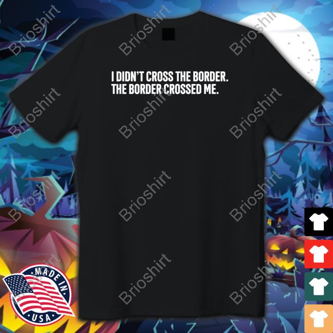 Official I Didn't Cross The Border The Border Crossed Me Shirts