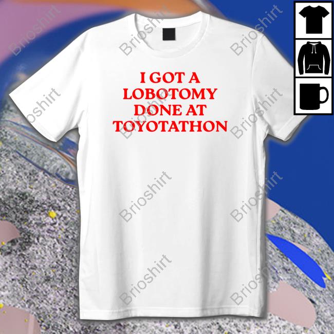 I Got A Lobotomy Done At Toyotathon Hoodie Shirtsthtgohard