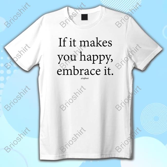 Seffsaid If It Makes You Happy Embrace It Shirt Inspirational Quotes