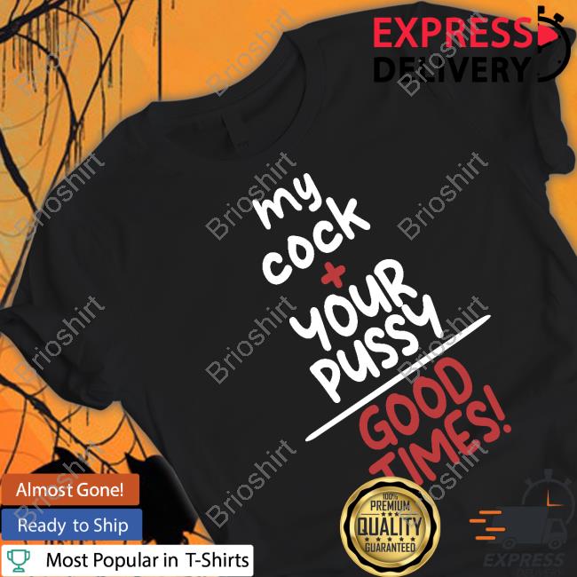Official My Cock Your Pussy Good Times Shirt Tee