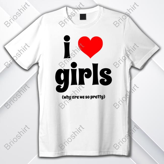 I Love Girls Why Are We So Pretty Shirt
