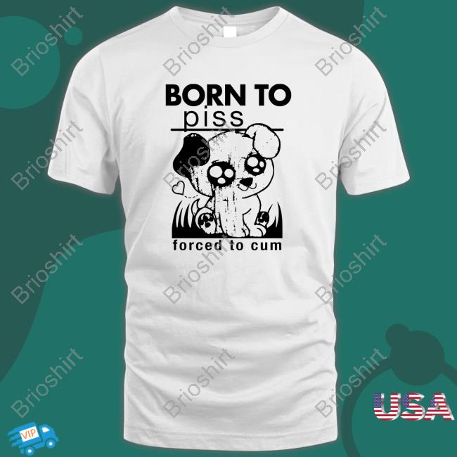 Born To Piss Forced To Cum New Shirt Weird Thrift Store Shirts