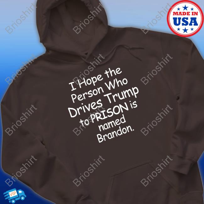 Official I Hope The Person Who Drives Trump To Prison Is Named Brandon Shirt I Hope The Person Who Drives Trump To Prison Is Named Brandon T Shirt