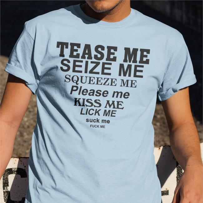 Tease Me Seize Me Squeeze Me Please Me Kiss Me Lick Me Suck Me Fuck Me Tee Shirts That Go Hard