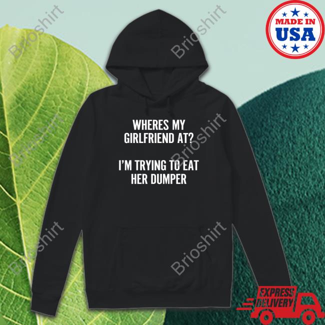Shirts That Go Hard Where's My Girlfriend At I'm Trying To Eat Her Dumper Long Sleeve Shirt Wutthefuk