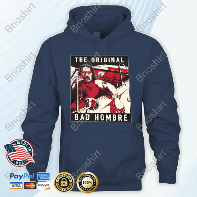 Official Danny Trejo Merch Danny Trejo The Original Bad Hombre Shirt