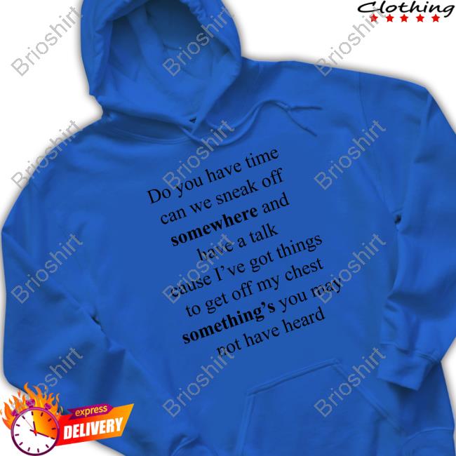 Do You Have Time Can We Sneak Off Somewhere And Have A Talk Cause I’Ve Got Things To Get Off My Chest Something’S You May Not Have Heard Shirt Internetkendra