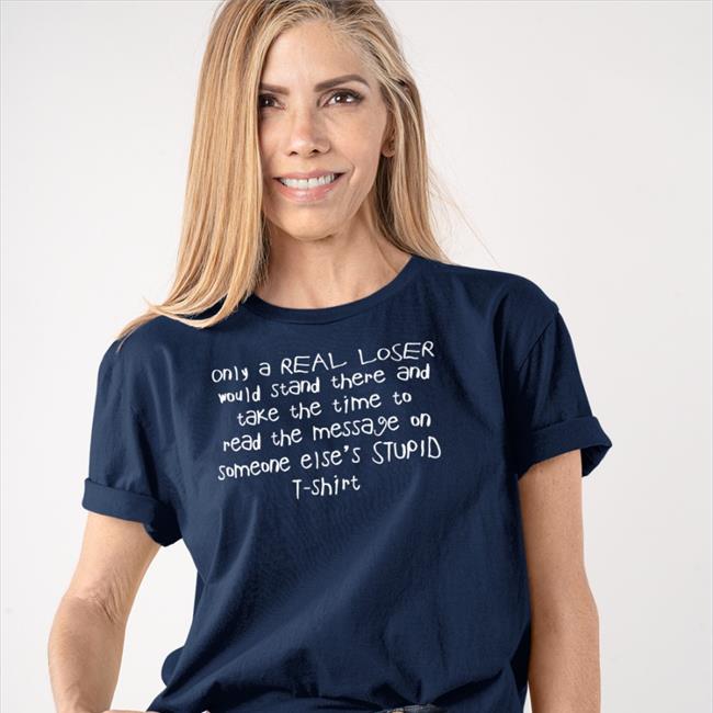 Shirts That Go Hard Only A Real Loser Would Stand There And Take The Time To Read The Message On Someone Else's Stupid T-Shirt Crewneck Sweatshirt