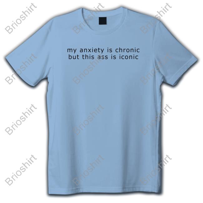 Shirts That Go Hard My Anxiety Is Chronic But This Ass Is Iconic Shirt Shirtsthtgohard