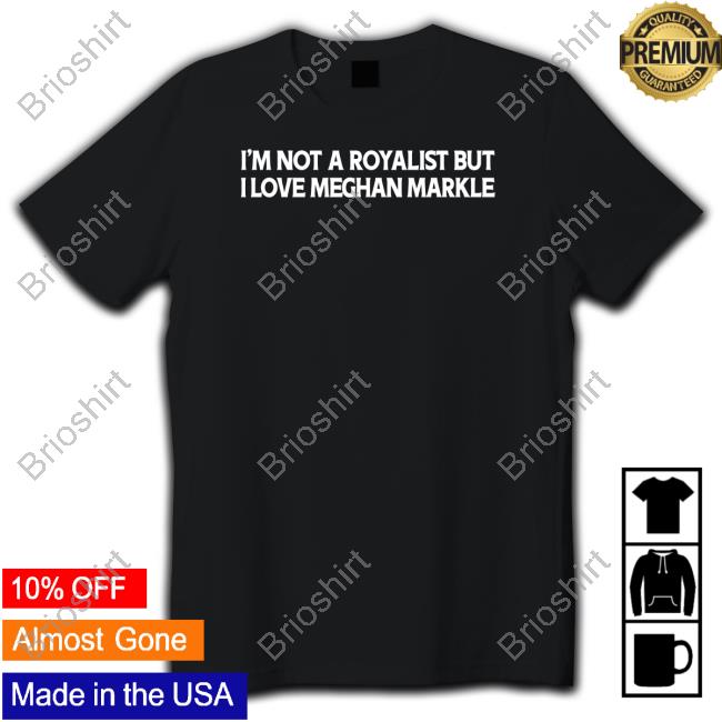 I'm Not A Royalist But I Love Meghan Markle Tee Shirt Boylepete1970 Big Old Pete