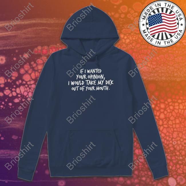 Official If I Wanted Your Opinion I Would Take My Dick Out Of Your Mouth T-Shirt