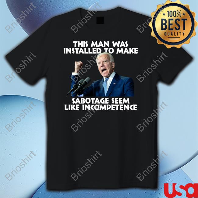 Joe Biden This Man Was Installed To Make Sabotage Seem Like Incompetence Tee Shirt
