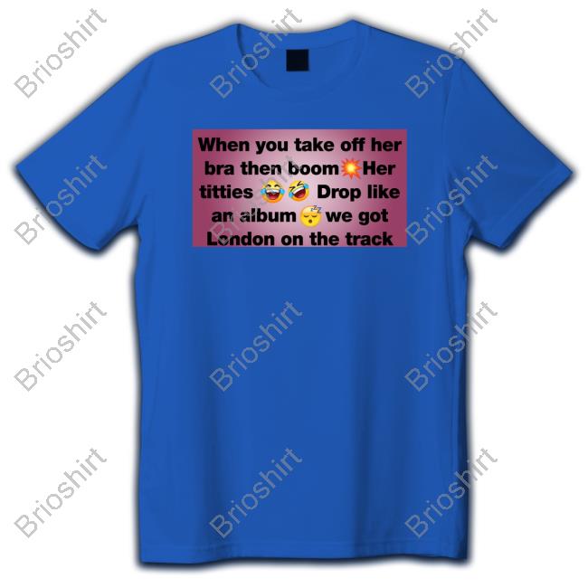 Official When You Take Off Her Bra Then Boom Her Titties Drop Like An Album We Got London On The Track Shirts