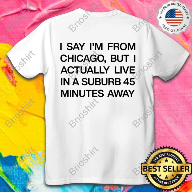 I Say I'm From Chicago But I Actually Live In A Suburb 45 Minutes Away Shirt Funny