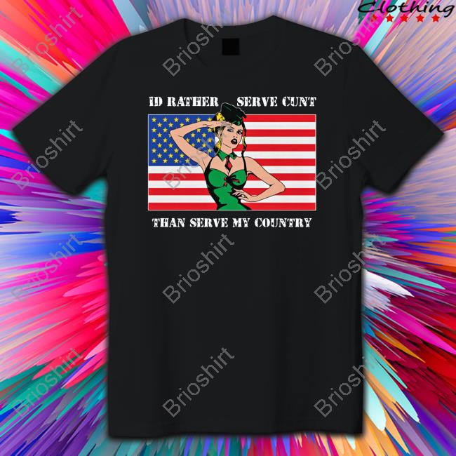 Shirts That Go Hard I'd Rather Serve Cunt Than Serve My Country Tee Good Shirts Merch