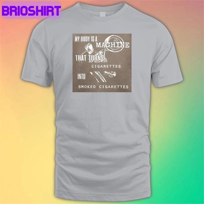 Shirtsthtgohard My Body Is A Machine That Turns Cigarettes Into Smoked Cigarettes Shirt Shirts That Go Hard