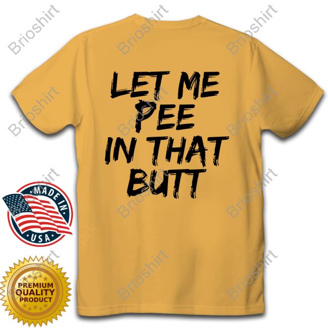 Let Me Pee In That Butt Shirt