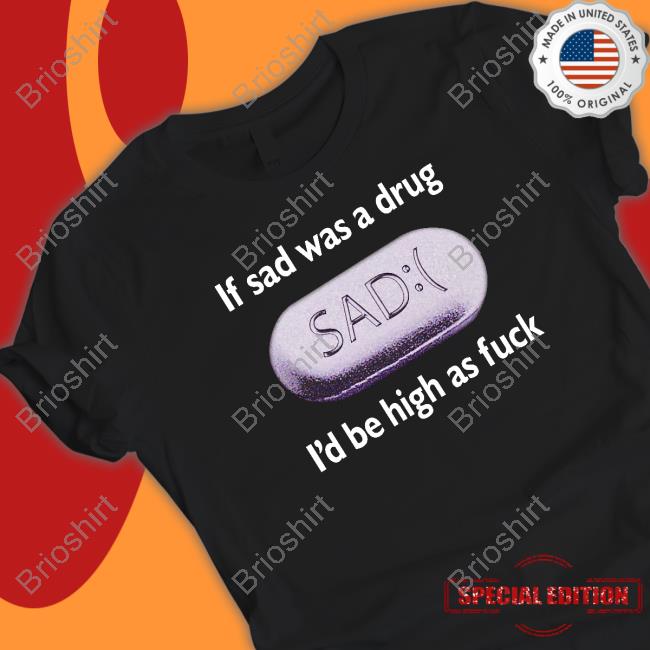 If Sad Was A Drug I'd Be High As Fuck T Shirt