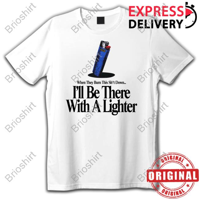 When They Burn This Shut Down I'll Be There With A Lighter T Shirts