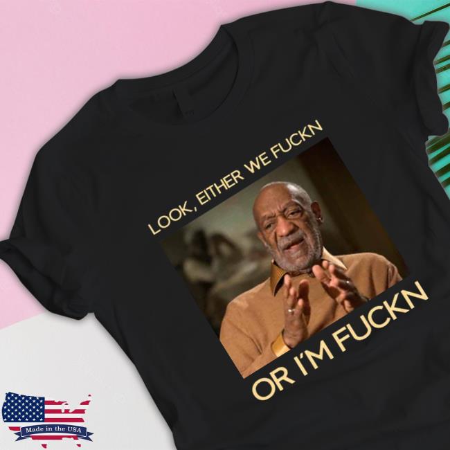 Official Look Either We Fuckn Or I’m Fuckn Bill Cosby T-Shirt