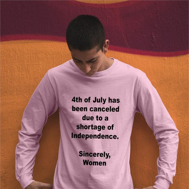 4Th Of July Has Been Canceled Due To A Shortage Of Independence Sincerely Women Long Sleeve T Shirt Jamie Schler