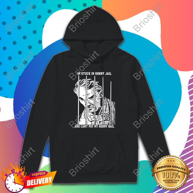 The Goods Shirts That Go Hard Merch I'm Stuck In Horny Jail And Can't Pay My Horny Bail Shirt Shirtsthatgohard