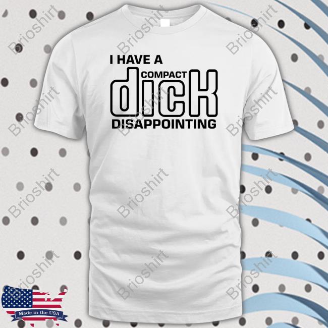 Shirts That Go Hard I Have A Compact Dick Disappointing T Shirt Goodshirts Merch
