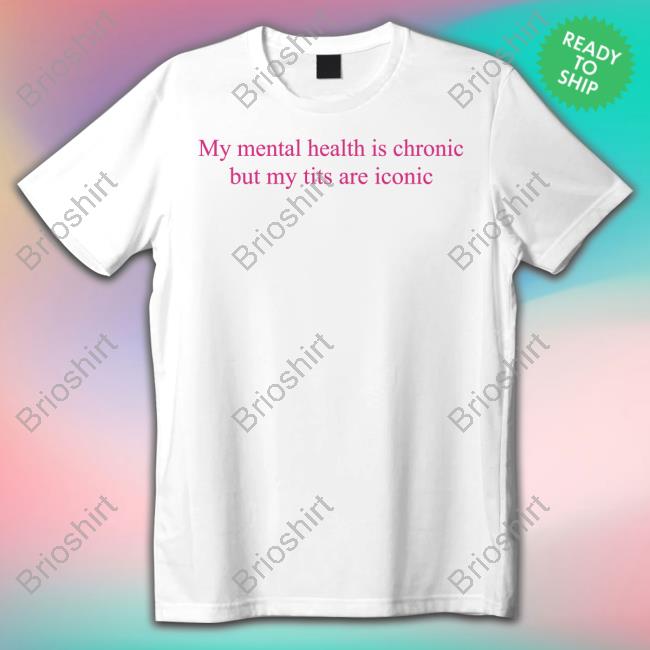 Official My Mental Health Is Chronic But Me Tits Are Iconic Shirt