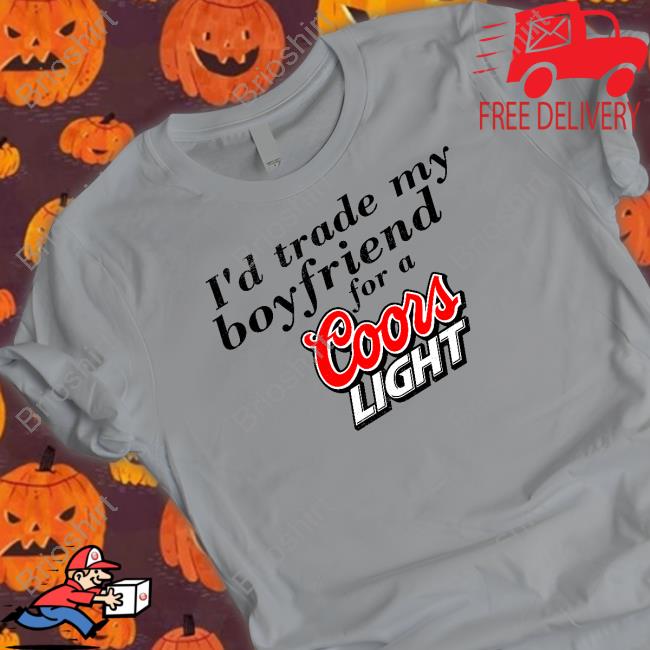 I'd Trade My Boyfriend For A Coors Light Shirt