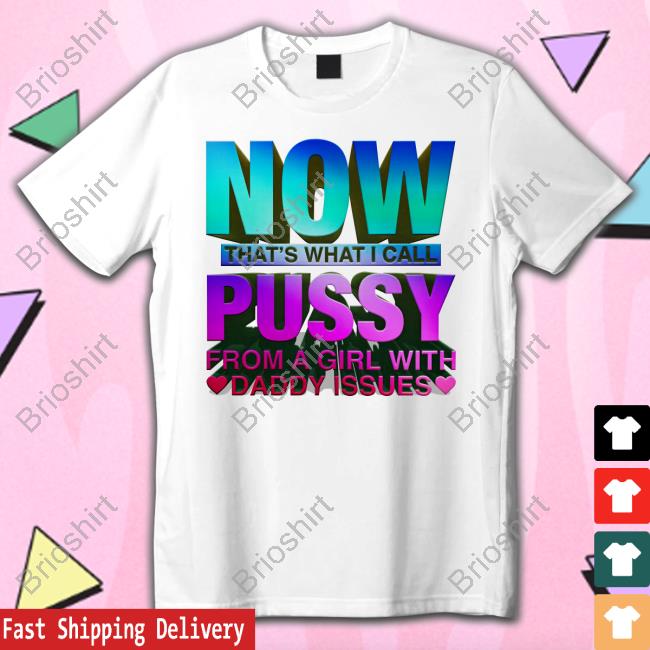 Shirts That Go Hard Now That's What I Call Pussy From A Girl With Daddy Issues T Shirt