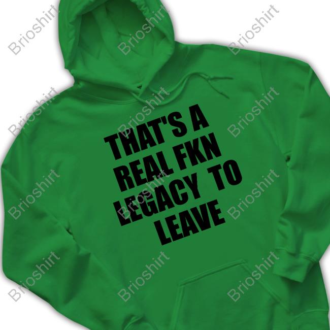 That's A Real Fkn Legacy To Leave T Shirts