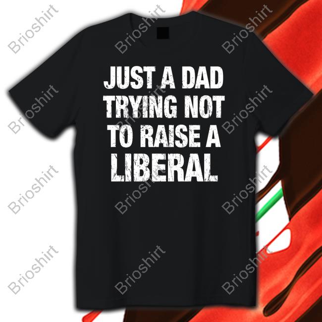 Official Just A Dad Trying Not To Raise A Liberal Shirt