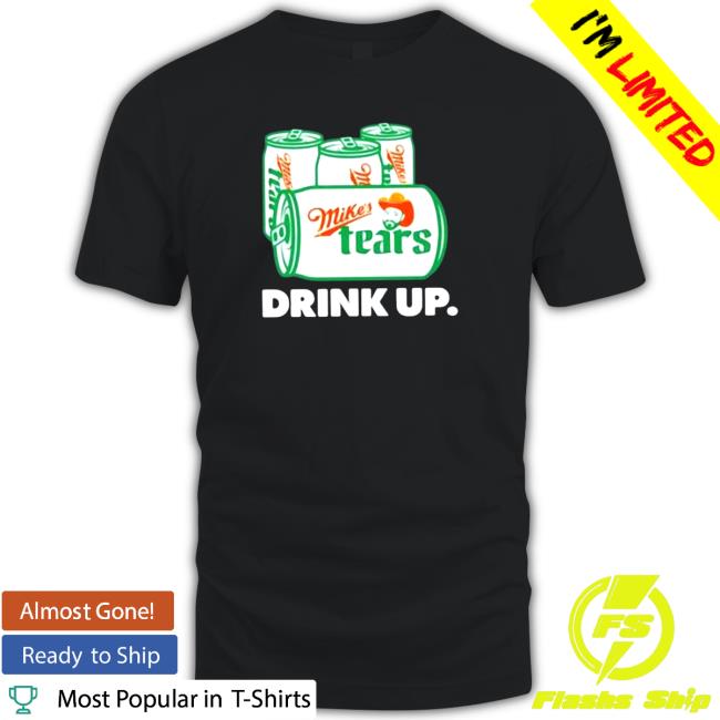 Official Mike’s Tears Drink Up Shirt 2022 Mike’s Tears Drink Up T-Shirt
