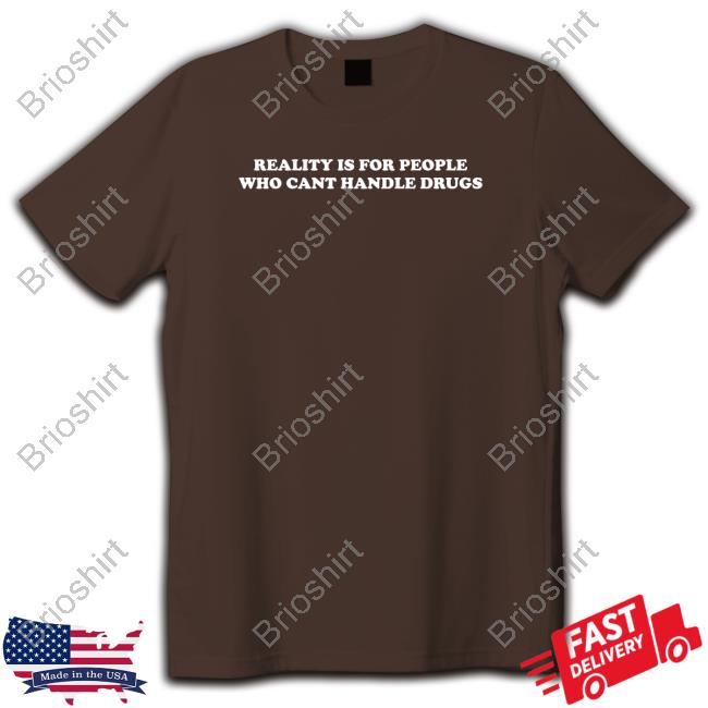 Reality Is For People Who Cant Handle Drugs Shirt Shirts That Go Hard