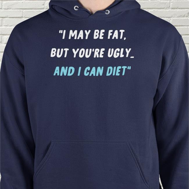 I May Be Fat But You're Ugly And I Can Diet Shirt