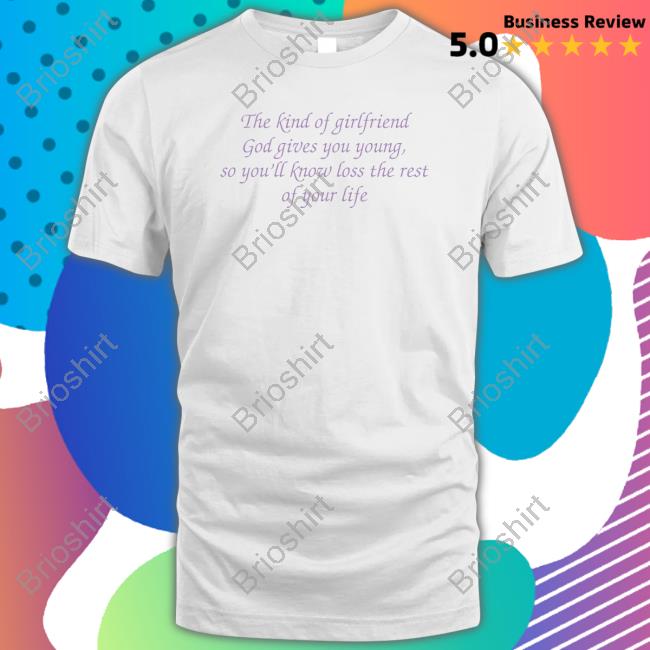 Official The Kind Of Girlfriend God Gives You Young So You’Ll Know Loss The Rest Of Your Life Shirts